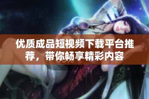 优质成品短视频下载平台推荐，带你畅享精彩内容