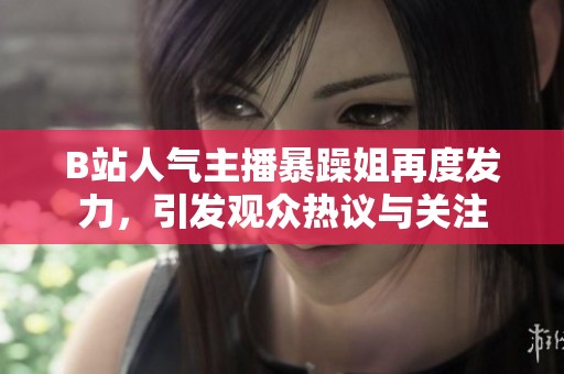 B站人气主播暴躁姐再度发力，引发观众热议与关注