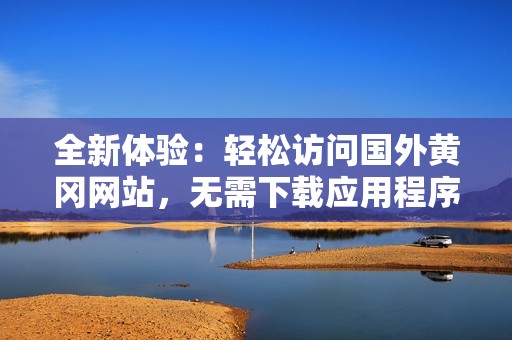 全新体验：轻松访问国外黄冈网站，无需下载应用程序
