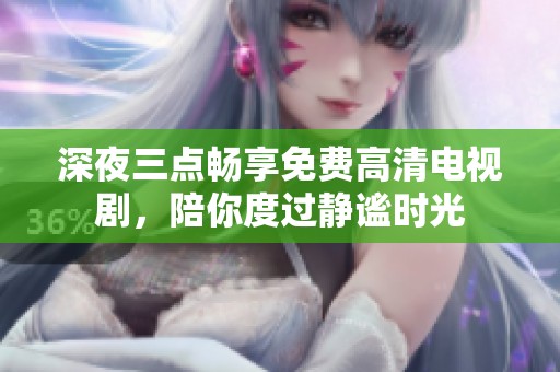 深夜三点畅享免费高清电视剧，陪你度过静谧时光