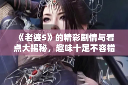 《老婆5》的精彩剧情与看点大揭秘，趣味十足不容错过
