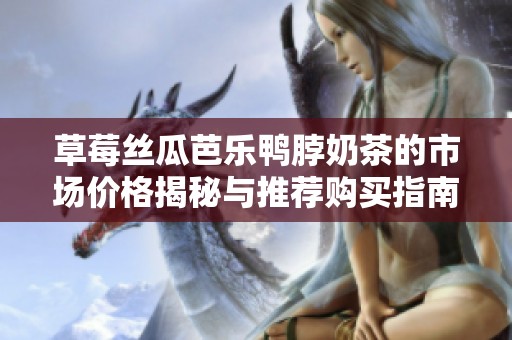 草莓丝瓜芭乐鸭脖奶茶的市场价格揭秘与推荐购买指南