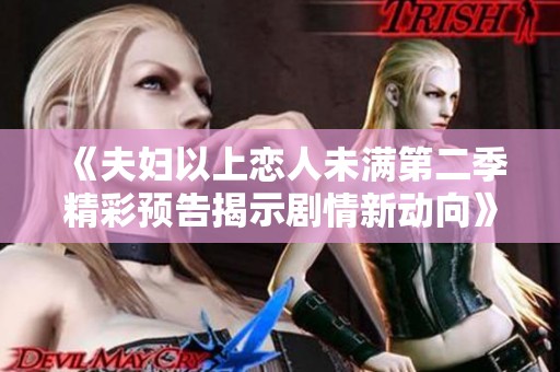 《夫妇以上恋人未满第二季精彩预告揭示剧情新动向》