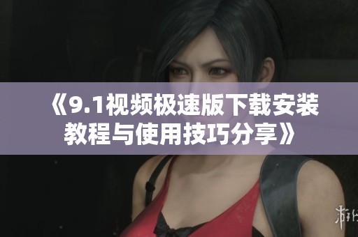 《9.1视频极速版下载安装教程与使用技巧分享》