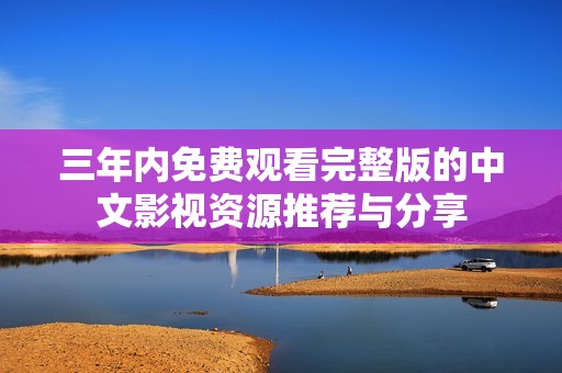 三年内免费观看完整版的中文影视资源推荐与分享
