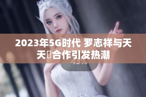 2023年5G时代 罗志祥与天天奭合作引发热潮
