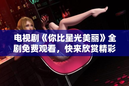电视剧《你比星光美丽》全剧免费观看，快来欣赏精彩剧情！