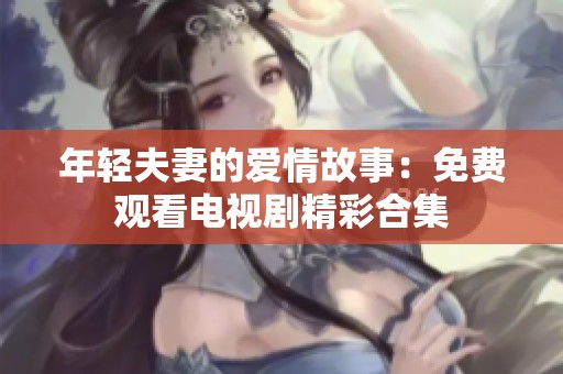 年轻夫妻的爱情故事：免费观看电视剧精彩合集