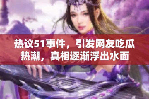 热议51事件，引发网友吃瓜热潮，真相逐渐浮出水面
