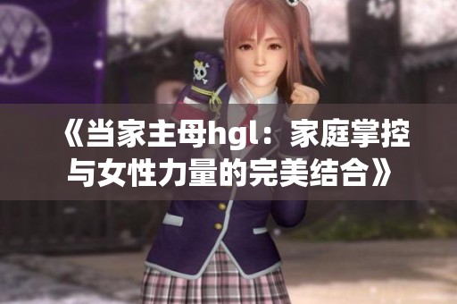 《当家主母hgl：家庭掌控与女性力量的完美结合》