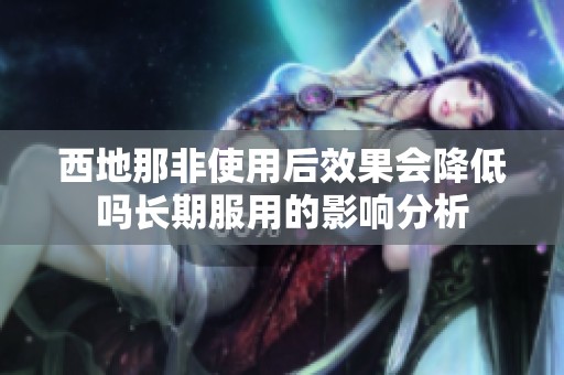 西地那非使用后效果会降低吗长期服用的影响分析