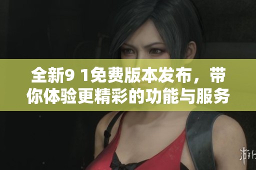 全新9 1免费版本发布，带你体验更精彩的功能与服务