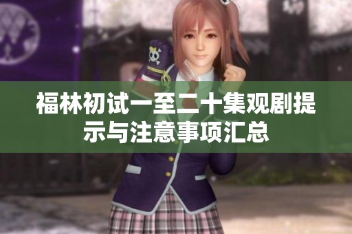 福林初试一至二十集观剧提示与注意事项汇总