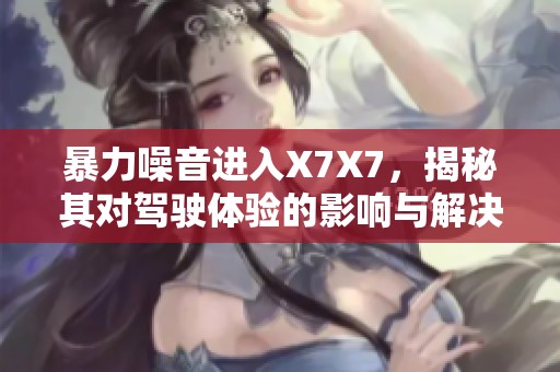 暴力噪音进入X7X7，揭秘其对驾驶体验的影响与解决方案