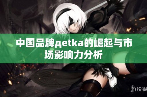 中国品牌дetka的崛起与市场影响力分析