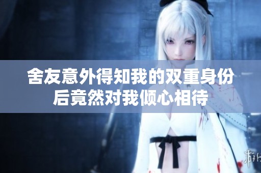 舍友意外得知我的双重身份后竟然对我倾心相待