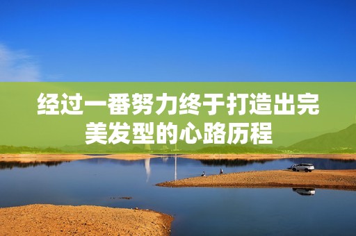 经过一番努力终于打造出完美发型的心路历程