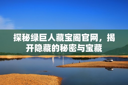 探秘绿巨人藏宝阁官网，揭开隐藏的秘密与宝藏
