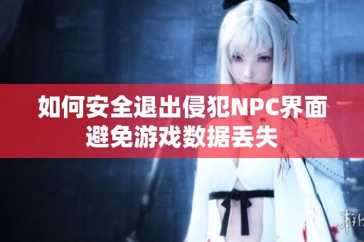 如何安全退出侵犯NPC界面避免游戏数据丢失