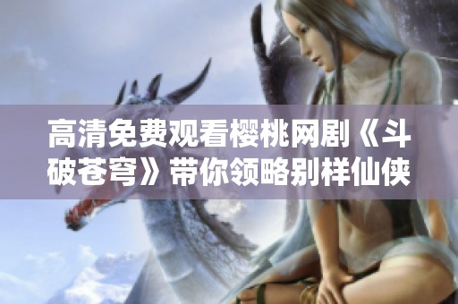 高清免费观看樱桃网剧《斗破苍穹》带你领略别样仙侠之旅