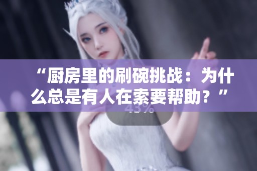 “厨房里的刷碗挑战：为什么总是有人在索要帮助？”