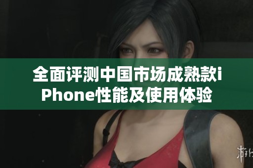 全面评测中国市场成熟款iPhone性能及使用体验