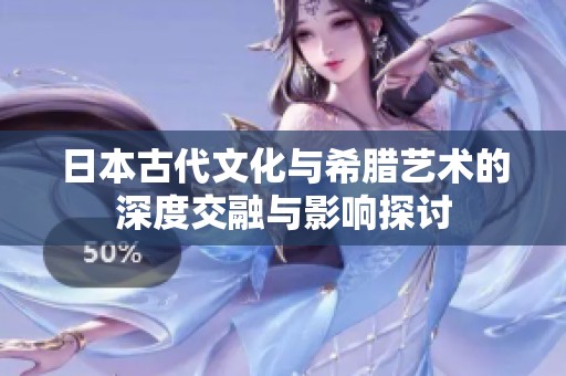 日本古代文化与希腊艺术的深度交融与影响探讨