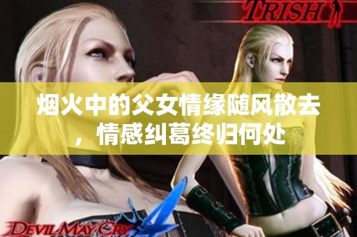 烟火中的父女情缘随风散去，情感纠葛终归何处