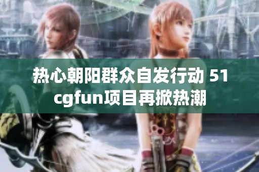 热心朝阳群众自发行动 51cgfun项目再掀热潮