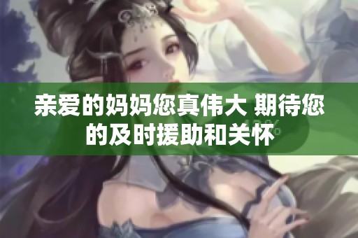 亲爱的妈妈您真伟大 期待您的及时援助和关怀