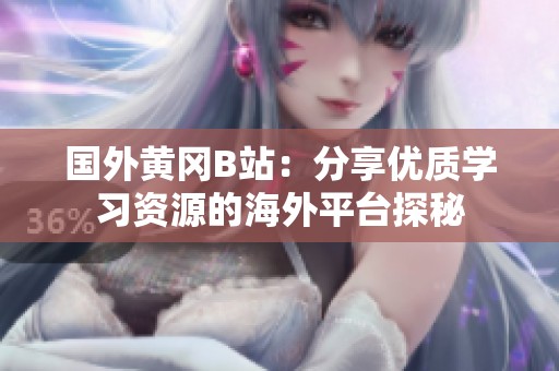国外黄冈B站：分享优质学习资源的海外平台探秘