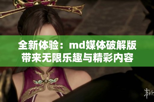 全新体验：md媒体破解版带来无限乐趣与精彩内容