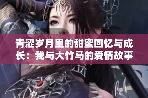 青涩岁月里的甜蜜回忆与成长：我与大竹马的爱情故事