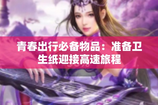 青春出行必备物品：准备卫生纸迎接高速旅程