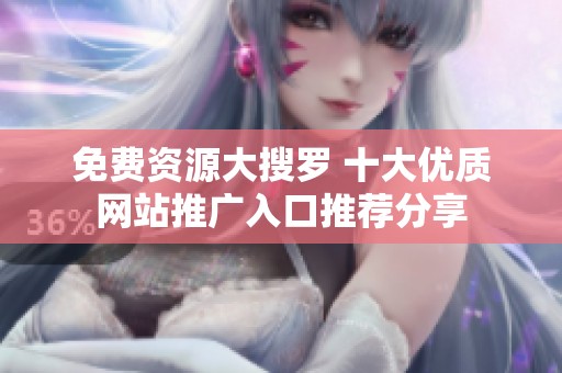 免费资源大搜罗 十大优质网站推广入口推荐分享