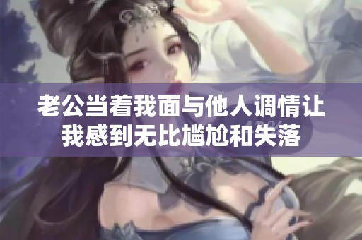 老公当着我面与他人调情让我感到无比尴尬和失落