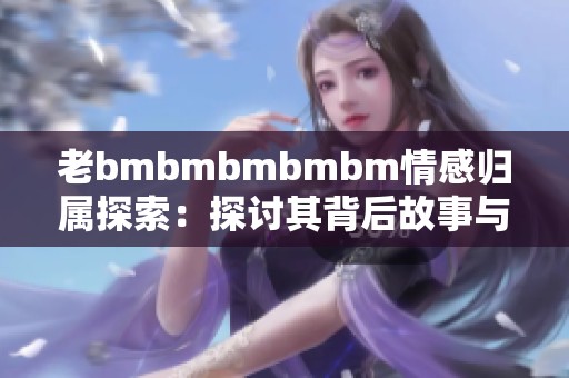 老bmbmbmbmbm情感归属探索：探讨其背后故事与原因