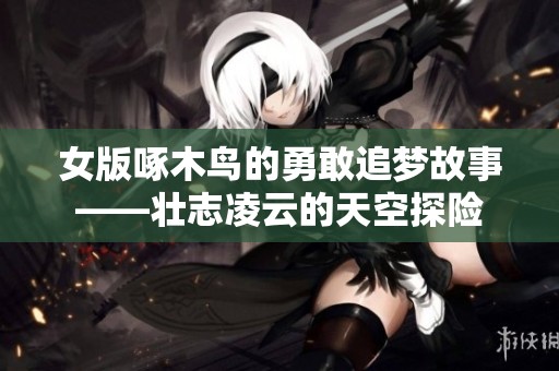 女版啄木鸟的勇敢追梦故事——壮志凌云的天空探险
