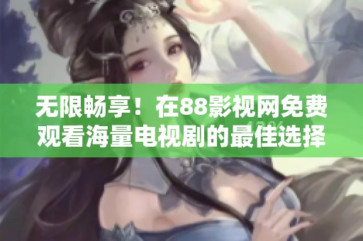 无限畅享！在88影视网免费观看海量电视剧的最佳选择