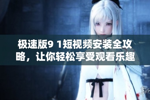 极速版9 1短视频安装全攻略，让你轻松享受观看乐趣