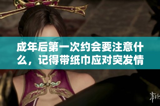 成年后第一次约会要注意什么，记得带纸巾应对突发情况