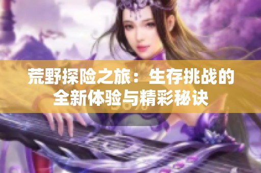 荒野探险之旅：生存挑战的全新体验与精彩秘诀