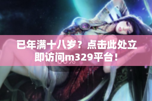已年满十八岁？点击此处立即访问m329平台！