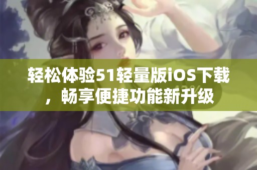 轻松体验51轻量版iOS下载，畅享便捷功能新升级