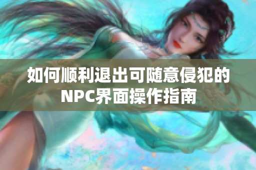 如何顺利退出可随意侵犯的NPC界面操作指南