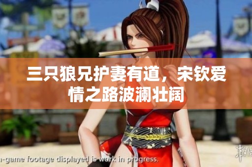 三只狼兄护妻有道，宋钦爱情之路波澜壮阔