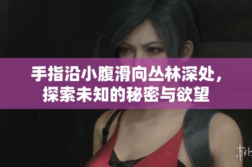 手指沿小腹滑向丛林深处，探索未知的秘密与欲望