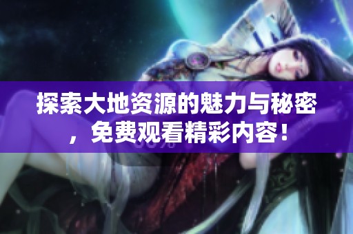 探索大地资源的魅力与秘密，免费观看精彩内容！