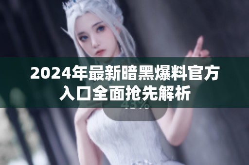 2024年最新暗黑爆料官方入口全面抢先解析