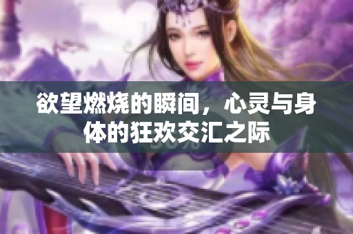 欲望燃烧的瞬间，心灵与身体的狂欢交汇之际